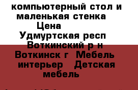 компьютерный стол и маленькая стенка. › Цена ­ 4 000 - Удмуртская респ., Воткинский р-н, Воткинск г. Мебель, интерьер » Детская мебель   